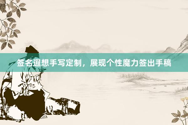 签名遐想手写定制，展现个性魔力签出手稿
